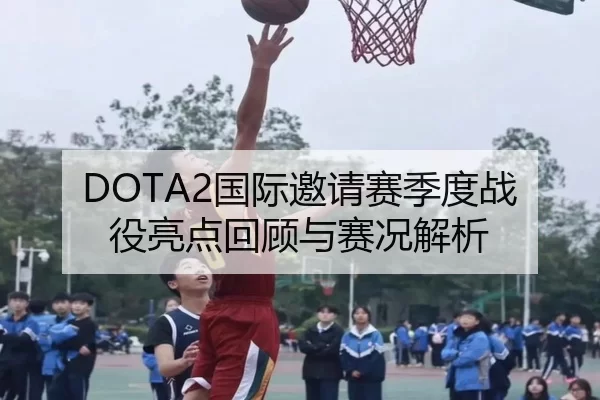 DOTA2国际邀请赛季度战役亮点回顾与赛况解析